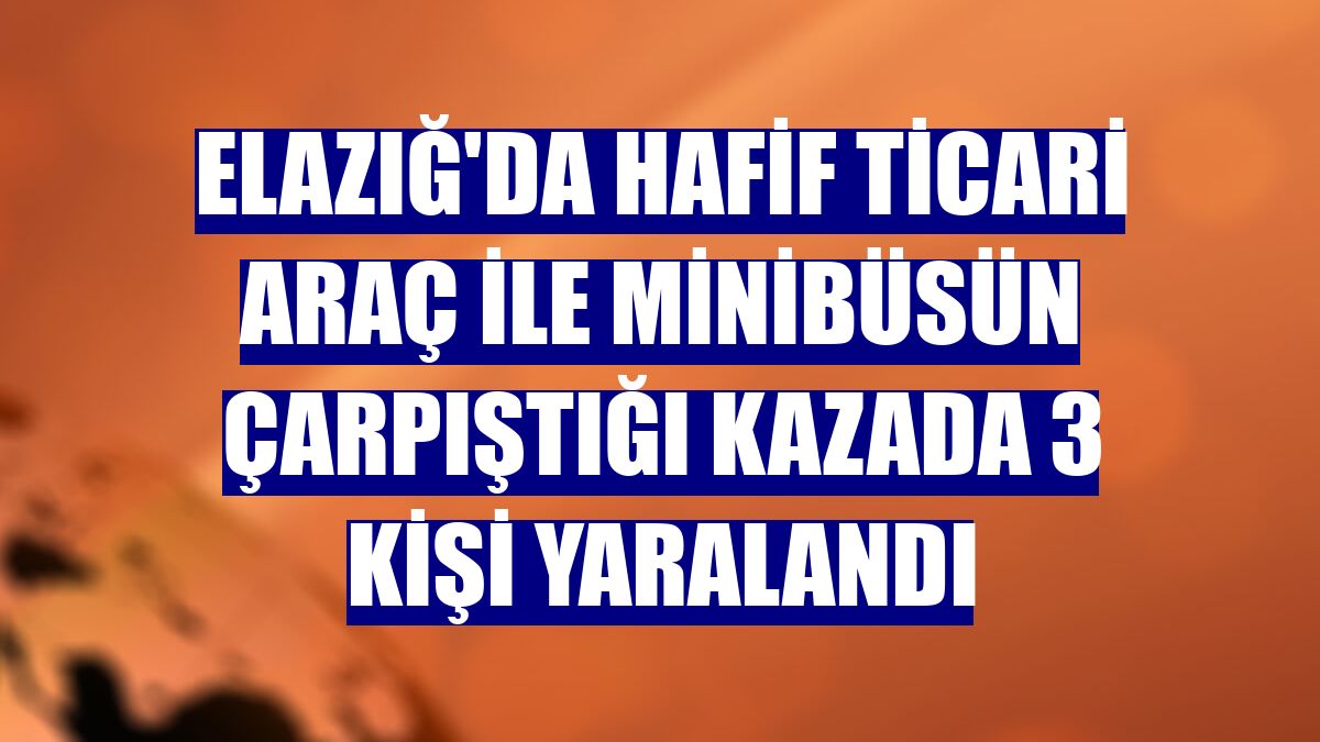 Elazığ'da hafif ticari araç ile minibüsün çarpıştığı kazada 3 kişi yaralandı