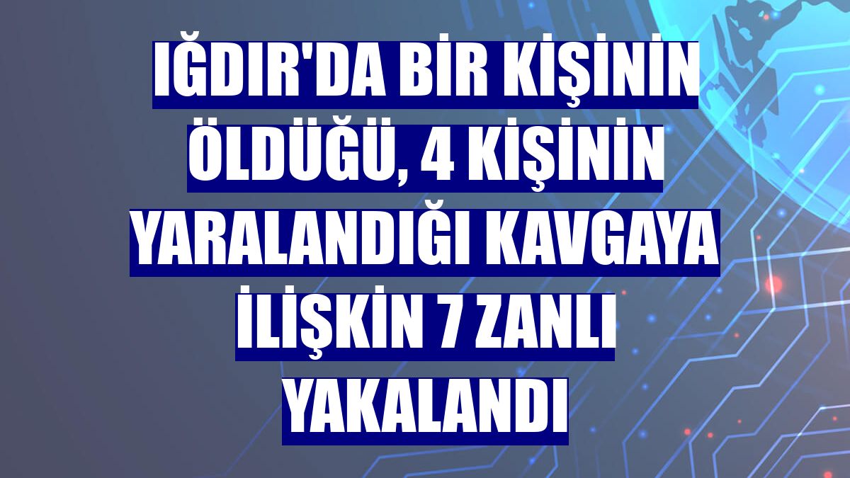 Iğdır'da bir kişinin öldüğü, 4 kişinin yaralandığı kavgaya ilişkin 7 zanlı yakalandı