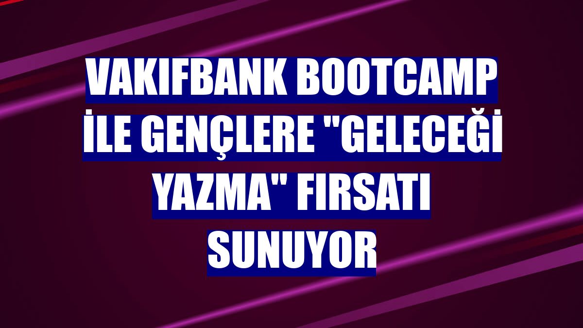 VakıfBank Bootcamp ile gençlere "geleceği yazma" fırsatı sunuyor