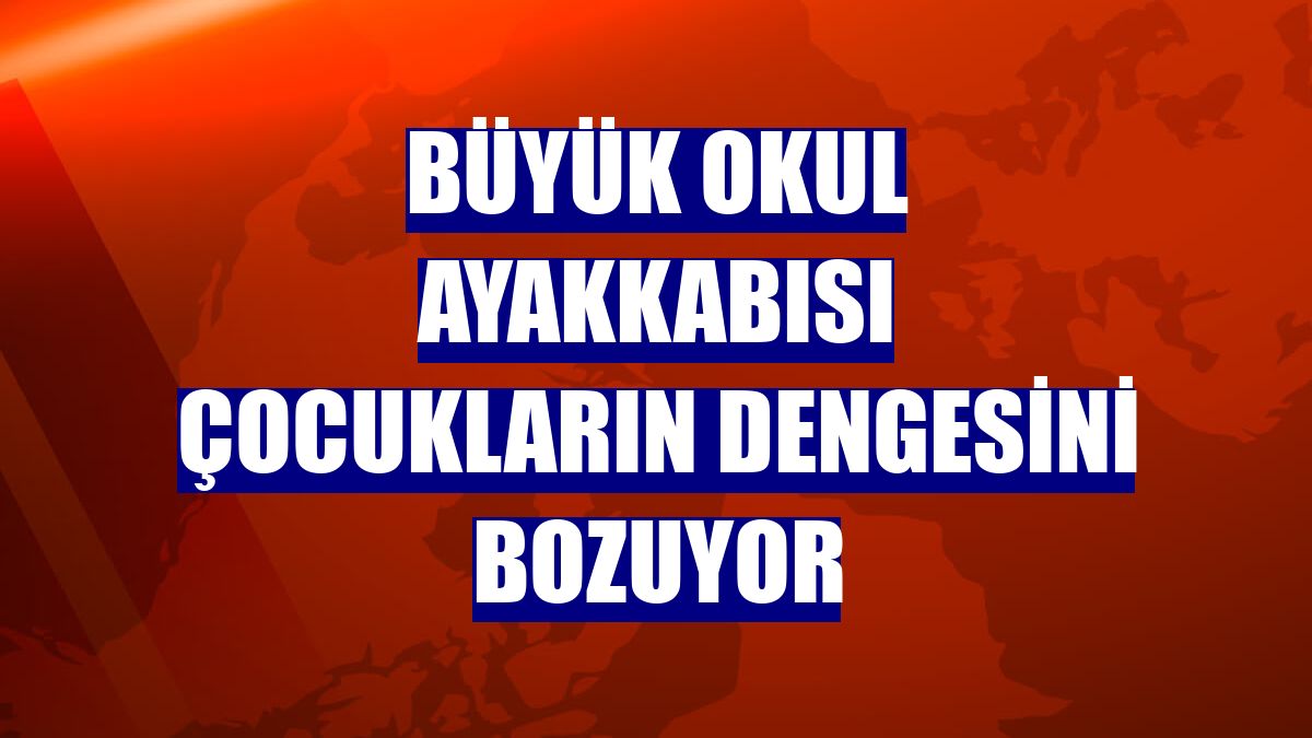 Büyük okul ayakkabısı çocukların dengesini bozuyor