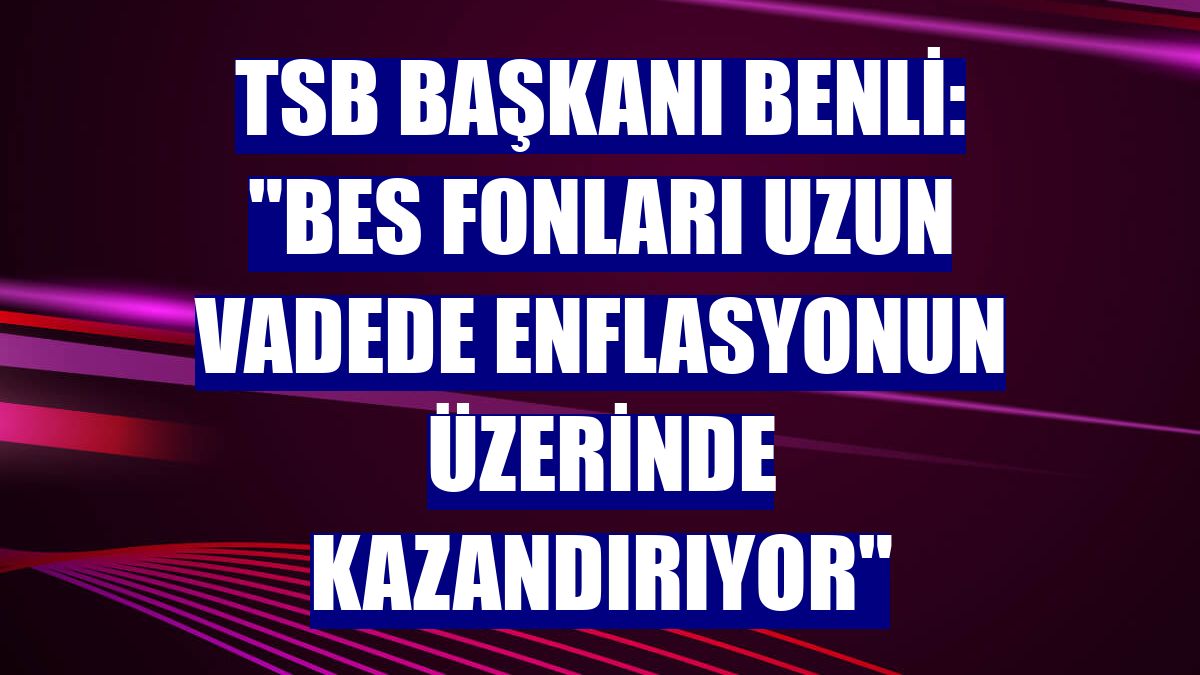 TSB Başkanı Benli: "BES fonları uzun vadede enflasyonun üzerinde kazandırıyor"