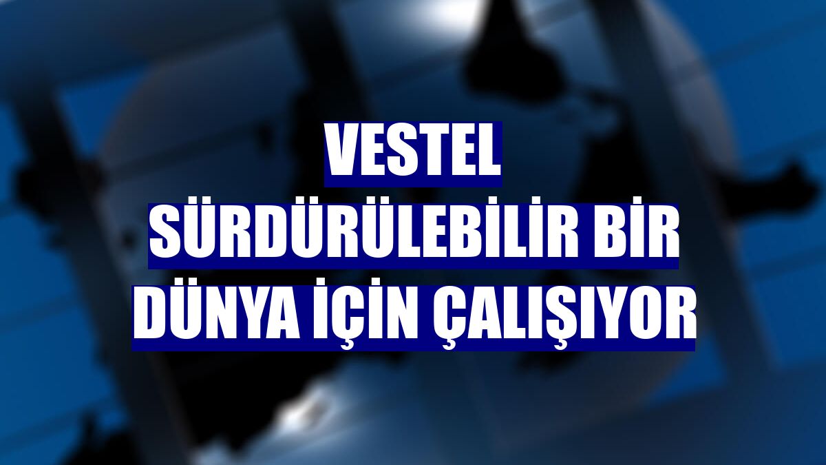 Vestel sürdürülebilir bir dünya için çalışıyor