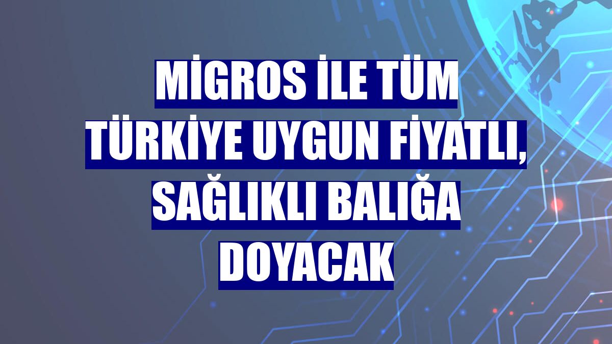Migros ile tüm Türkiye uygun fiyatlı, sağlıklı balığa doyacak