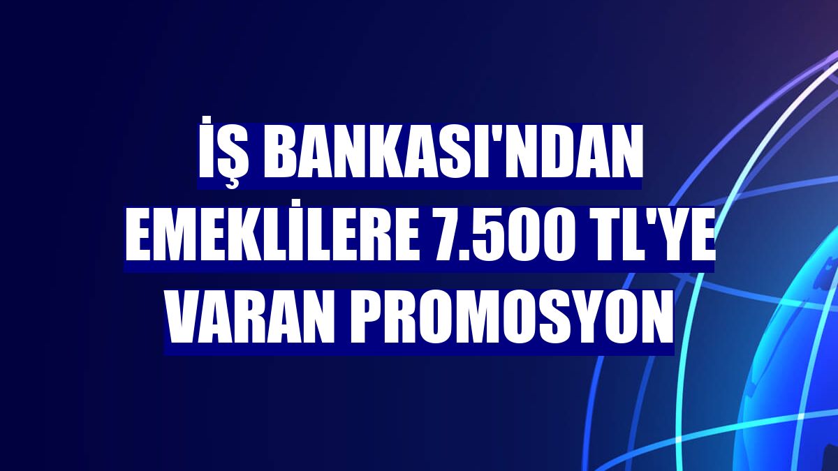İş Bankası'ndan emeklilere 7.500 TL'ye varan promosyon