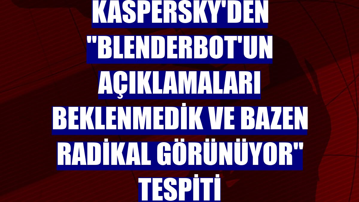 Kaspersky'den "Blenderbot'un açıklamaları beklenmedik ve bazen radikal görünüyor" tespiti