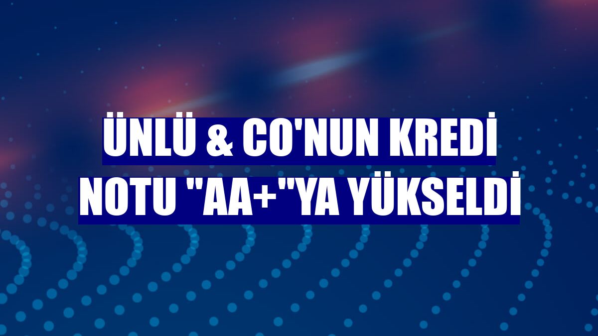ÜNLÜ & Co'nun kredi notu "AA+"ya yükseldi