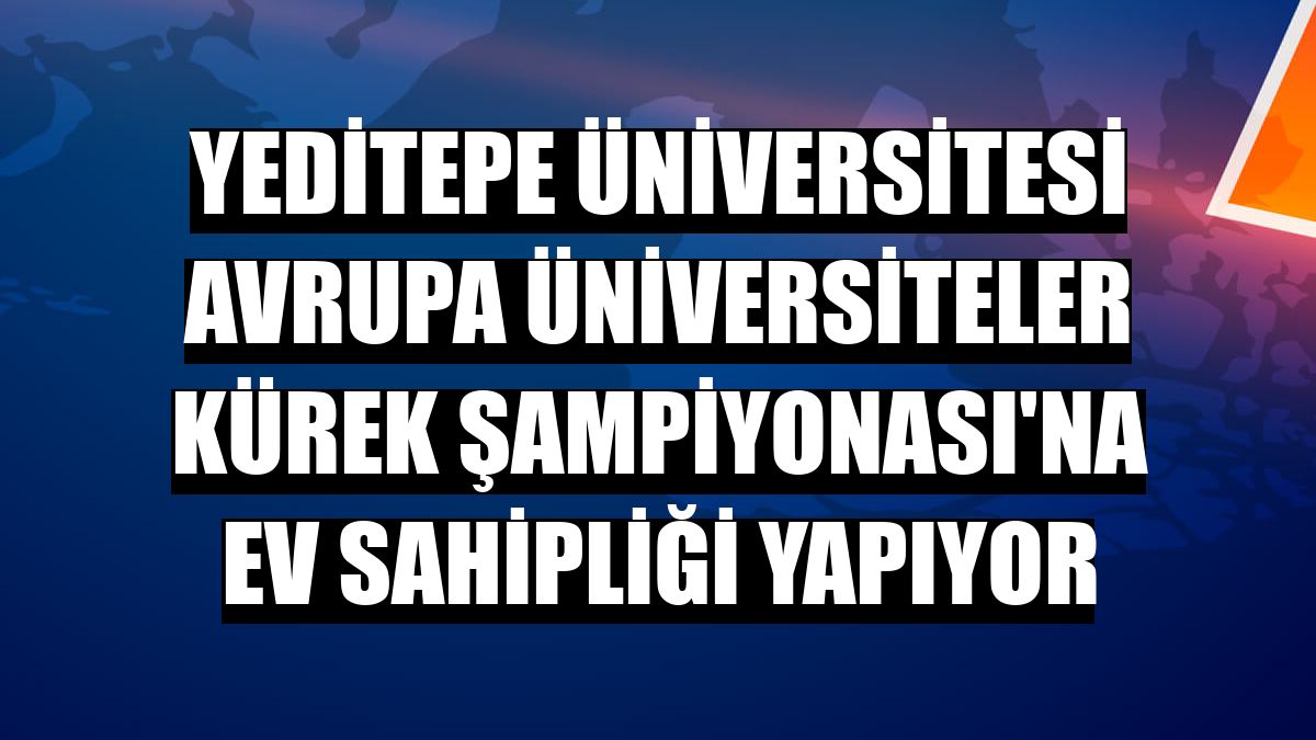Yeditepe Üniversitesi Avrupa Üniversiteler Kürek Şampiyonası'na ev sahipliği yapıyor