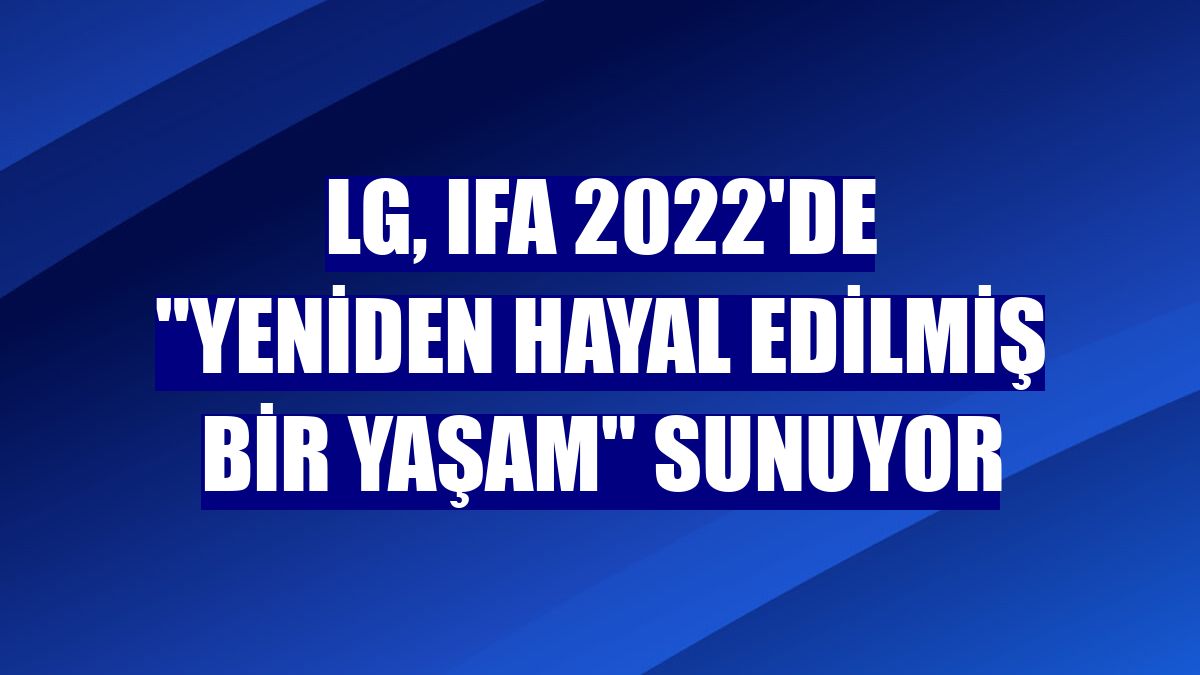 LG, IFA 2022'de "yeniden hayal edilmiş bir yaşam" sunuyor