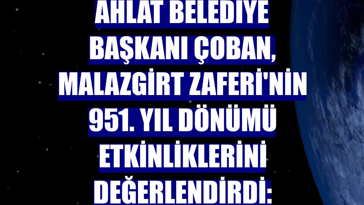 Ahlat Belediye Başkanı Çoban, Malazgirt Zaferi'nin 951. yıl dönümü etkinliklerini değerlendirdi: