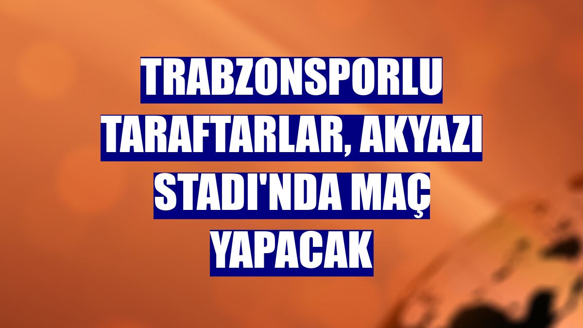 Trabzonsporlu taraftarlar, Akyazı Stadı'nda maç yapacak