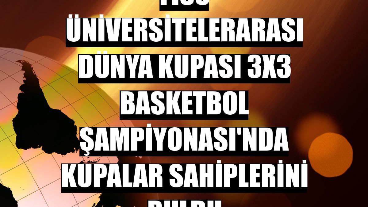 FISU Üniversitelerarası Dünya Kupası 3x3 Basketbol Şampiyonası'nda kupalar sahiplerini buldu