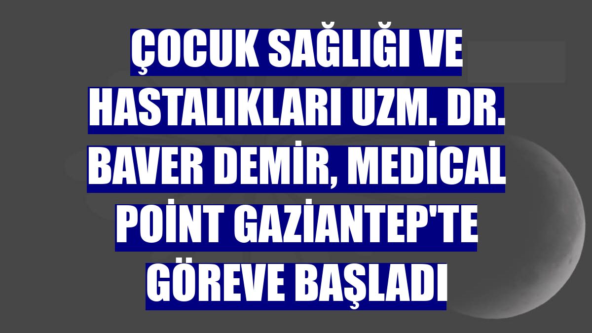 Çocuk Sağlığı ve Hastalıkları Uzm. Dr. Baver Demir, Medical Point Gaziantep'te göreve başladı