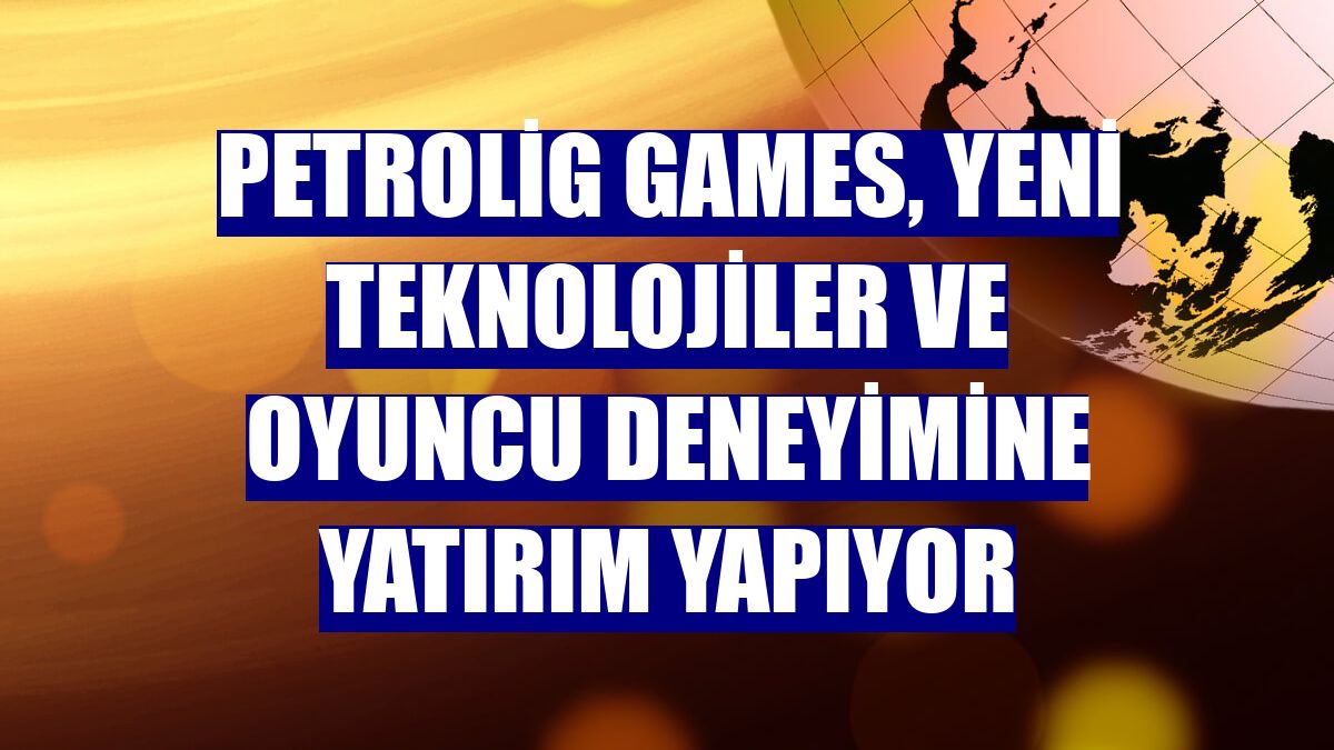 Petrolig Games, yeni teknolojiler ve oyuncu deneyimine yatırım yapıyor