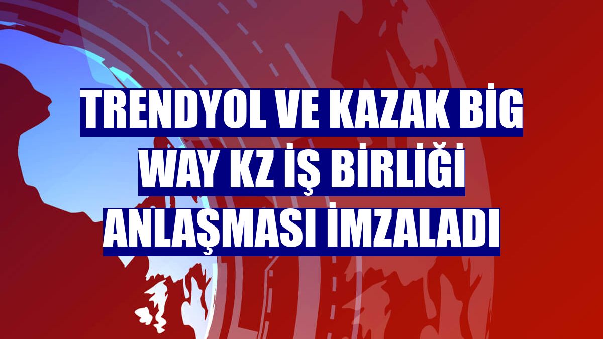 Trendyol ve Kazak Big Way KZ iş birliği anlaşması imzaladı
