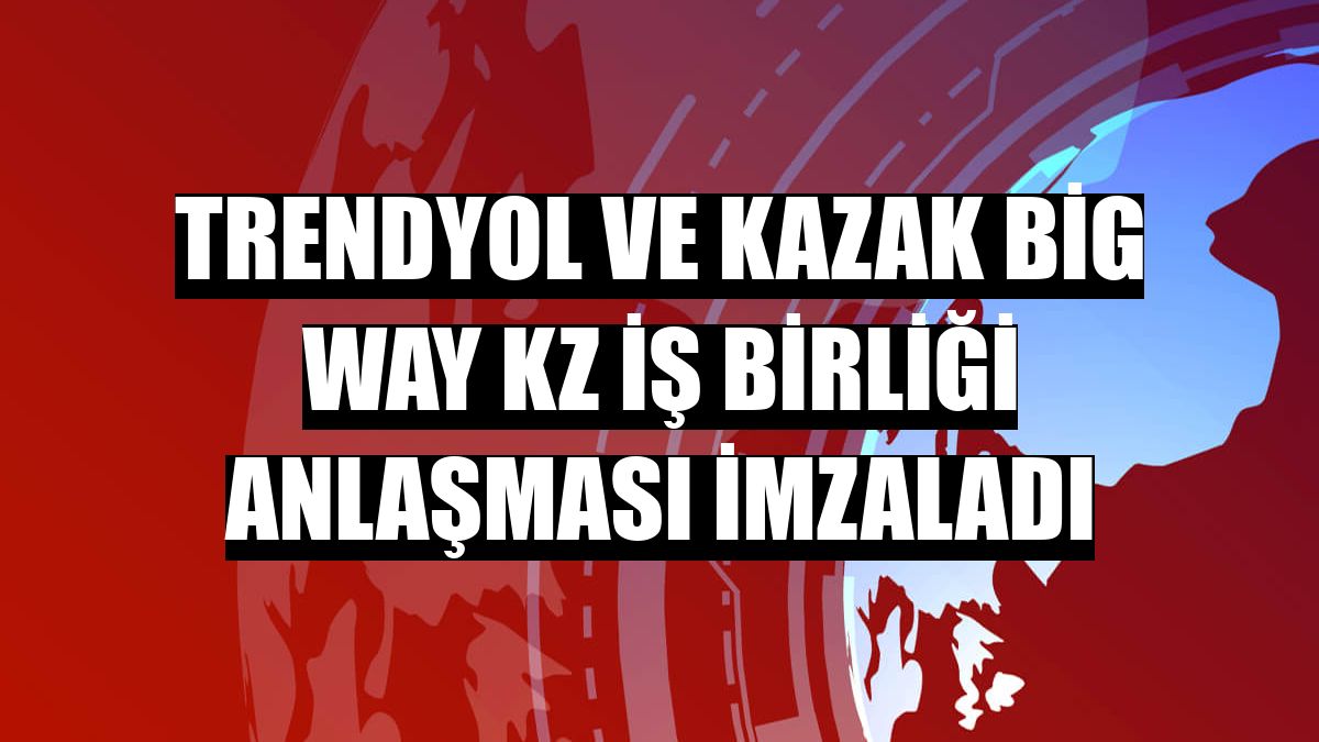 Trendyol ve Kazak Big Way KZ iş birliği anlaşması imzaladı
