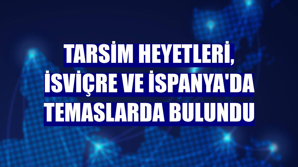 TARSİM heyetleri, İsviçre ve İspanya'da temaslarda bulundu
