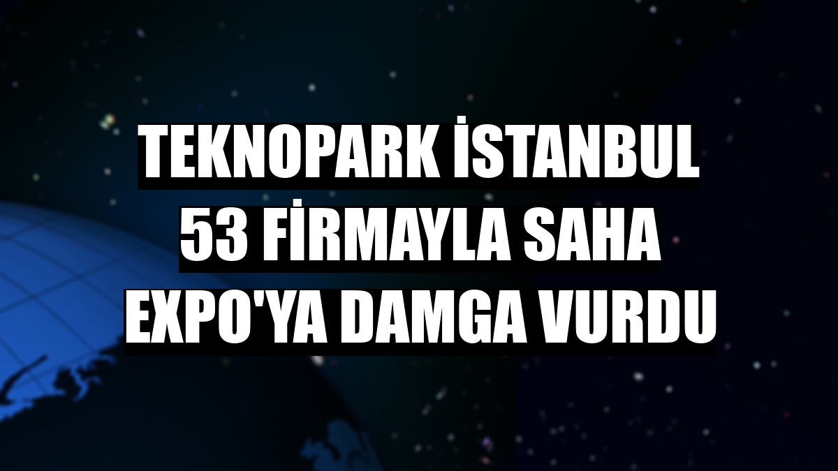 Teknopark İstanbul 53 firmayla SAHA EXPO'ya damga vurdu