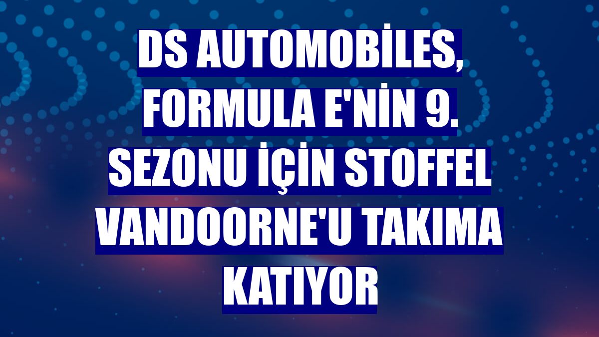 DS Automobiles, Formula E'nin 9. sezonu için Stoffel Vandoorne'u takıma katıyor