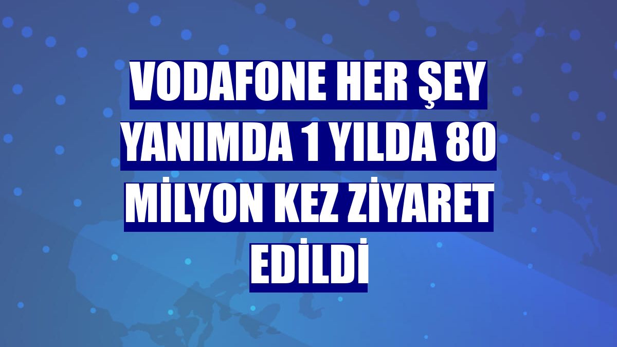 Vodafone Her Şey Yanımda 1 yılda 80 milyon kez ziyaret edildi