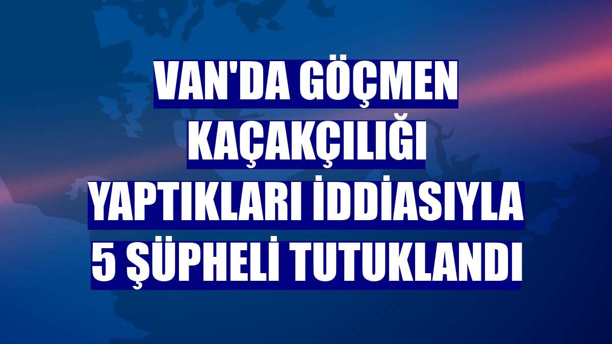 Van'da göçmen kaçakçılığı yaptıkları iddiasıyla 5 şüpheli tutuklandı