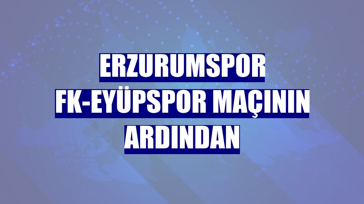 Erzurumspor FK-Eyüpspor maçının ardından
