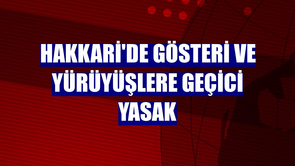 Hakkari'de gösteri ve yürüyüşlere geçici yasak