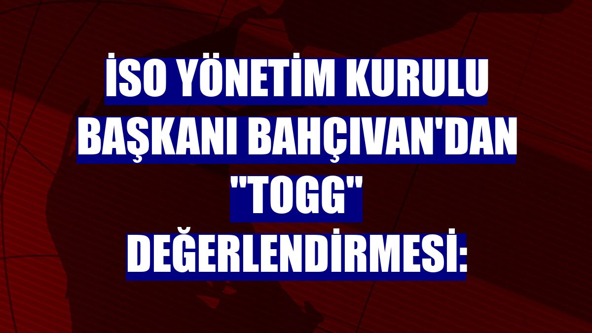 İSO Yönetim Kurulu Başkanı Bahçıvan'dan "Togg" değerlendirmesi: