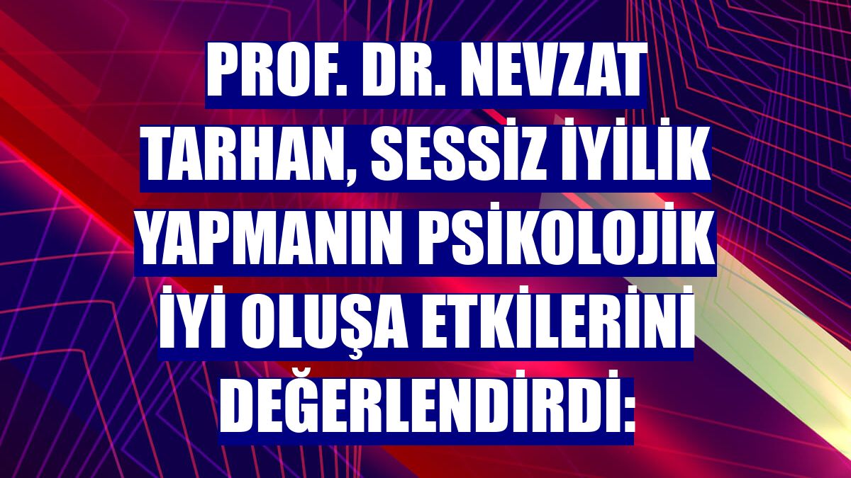 Prof. Dr. Nevzat Tarhan, sessiz iyilik yapmanın psikolojik iyi oluşa etkilerini değerlendirdi: