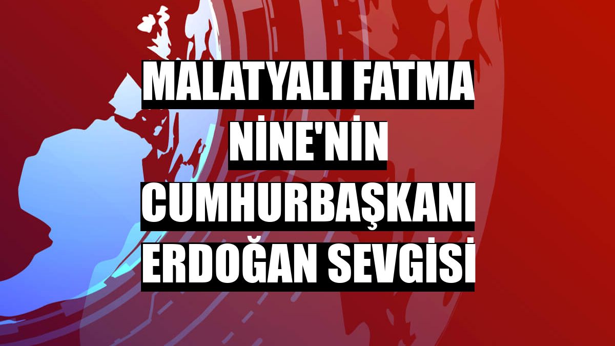 Malatyalı Fatma Nine'nin Cumhurbaşkanı Erdoğan sevgisi