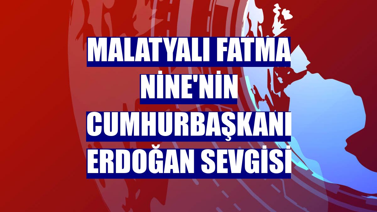 Malatyalı Fatma Nine'nin Cumhurbaşkanı Erdoğan sevgisi