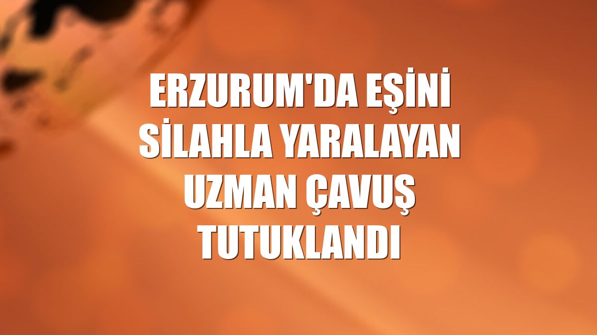 Erzurum'da eşini silahla yaralayan uzman çavuş tutuklandı