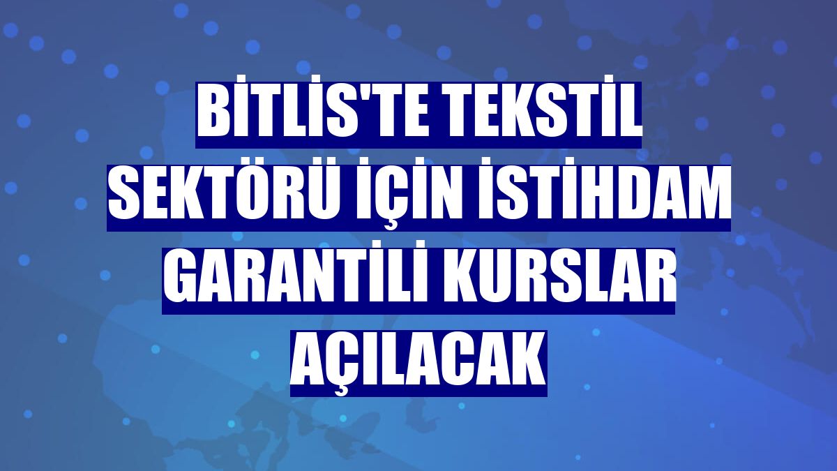 Bitlis'te tekstil sektörü için istihdam garantili kurslar açılacak