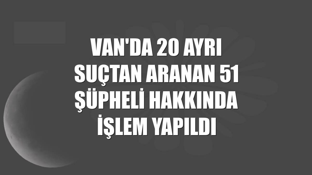 Van'da 20 ayrı suçtan aranan 51 şüpheli hakkında işlem yapıldı