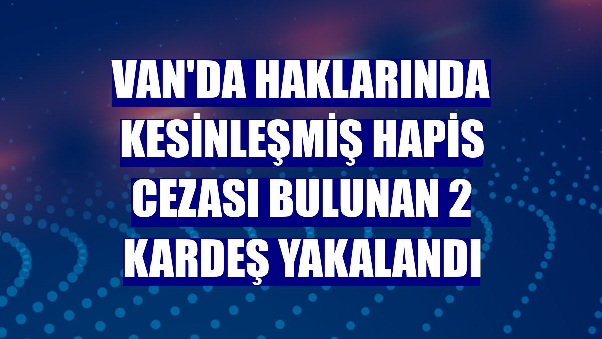 Van'da haklarında kesinleşmiş hapis cezası bulunan 2 kardeş yakalandı