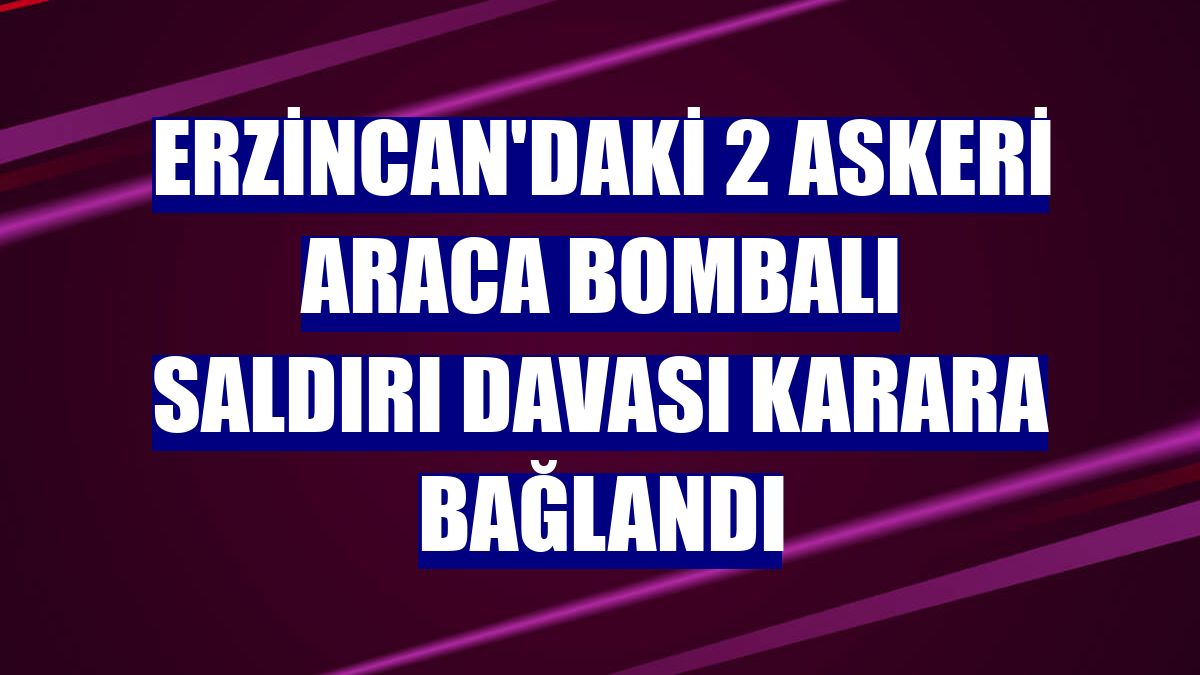 Erzincan'daki 2 askeri araca bombalı saldırı davası karara bağlandı
