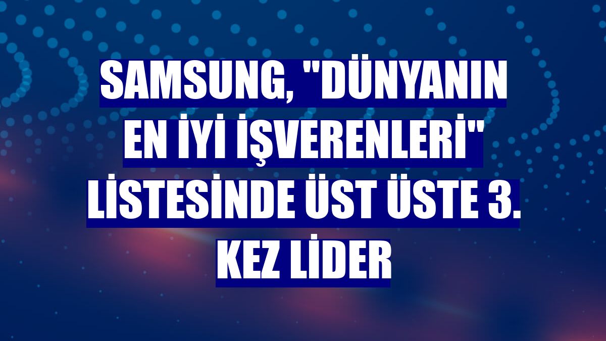 Samsung, "Dünyanın En İyi İşverenleri" listesinde üst üste 3. kez lider