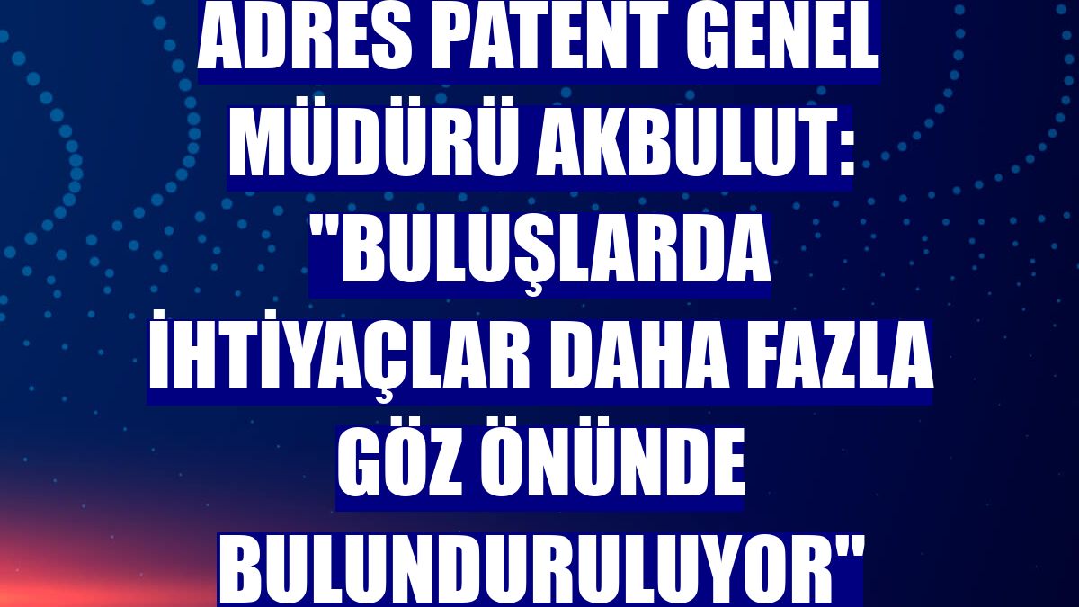 Adres Patent Genel Müdürü Akbulut: "Buluşlarda ihtiyaçlar daha fazla göz önünde bulunduruluyor"