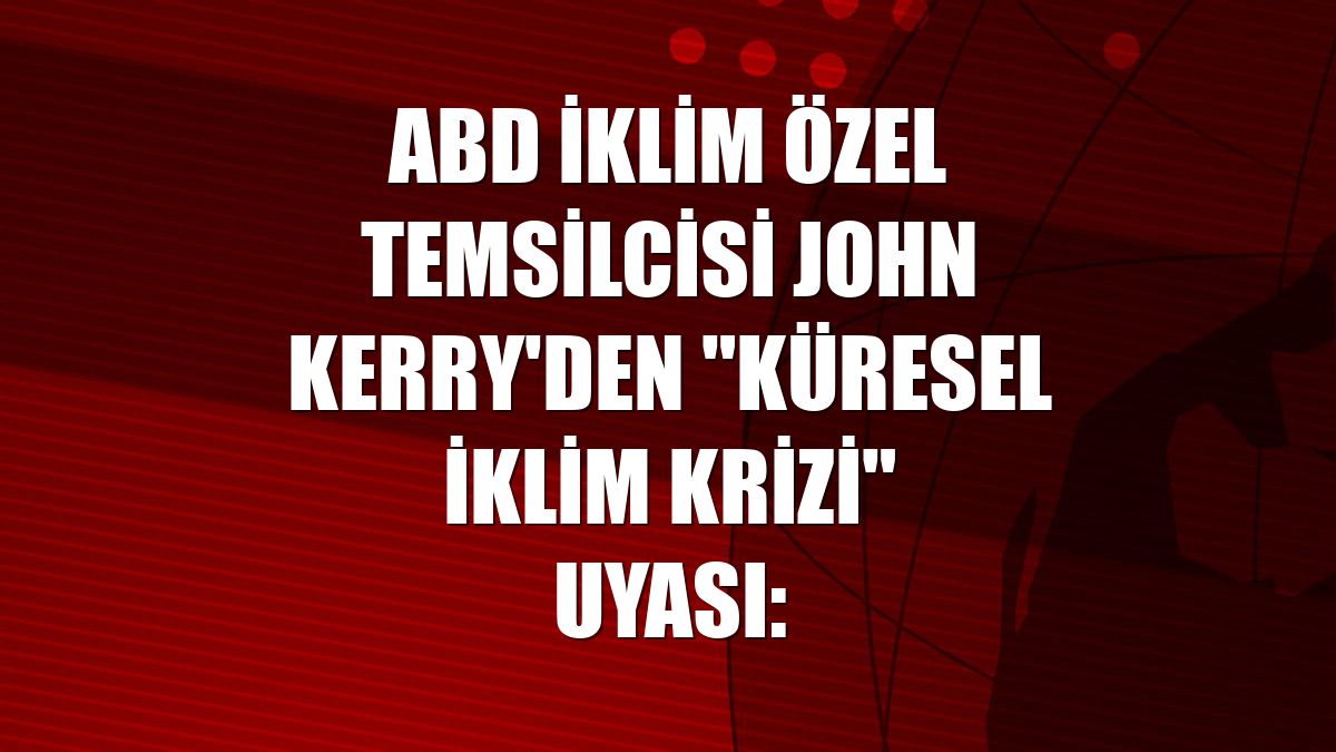 ABD İklim Özel Temsilcisi John Kerry'den "küresel iklim krizi" uyası: