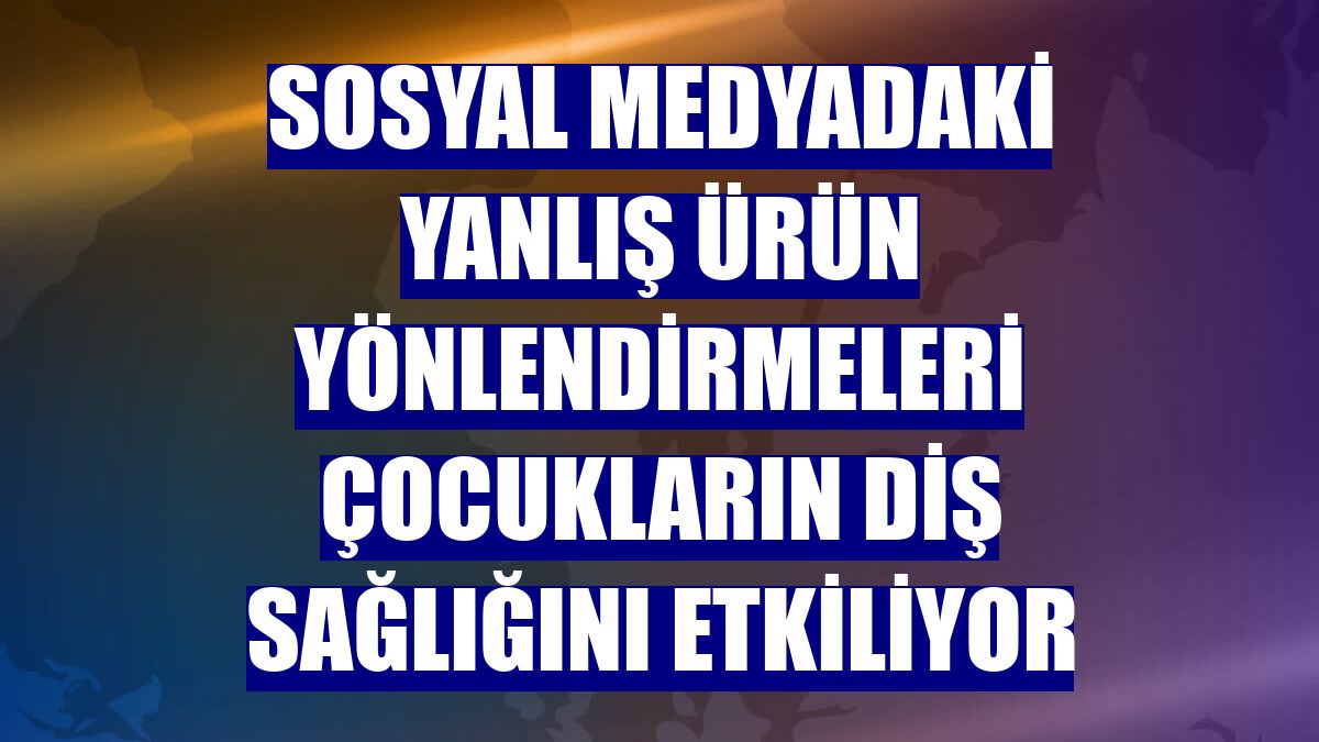 Sosyal medyadaki yanlış ürün yönlendirmeleri çocukların diş sağlığını etkiliyor