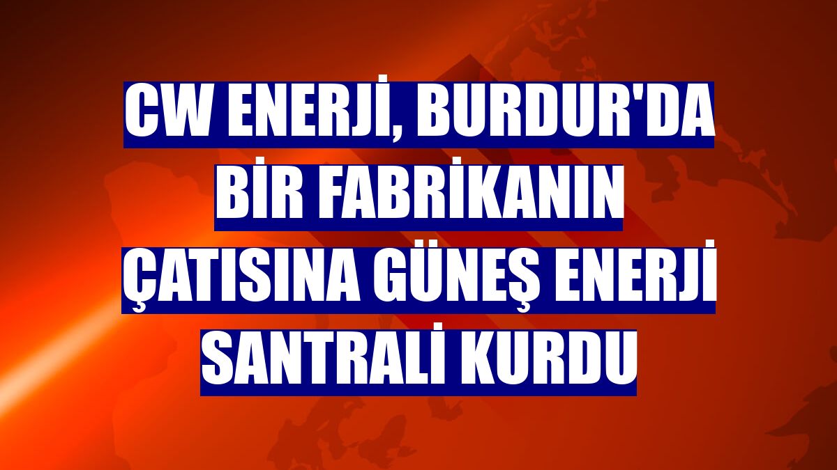 CW Enerji, Burdur'da bir fabrikanın çatısına güneş enerji santrali kurdu