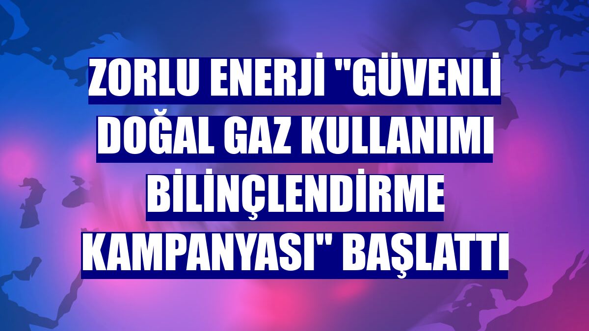 Zorlu Enerji "Güvenli Doğal Gaz Kullanımı Bilinçlendirme Kampanyası" başlattı