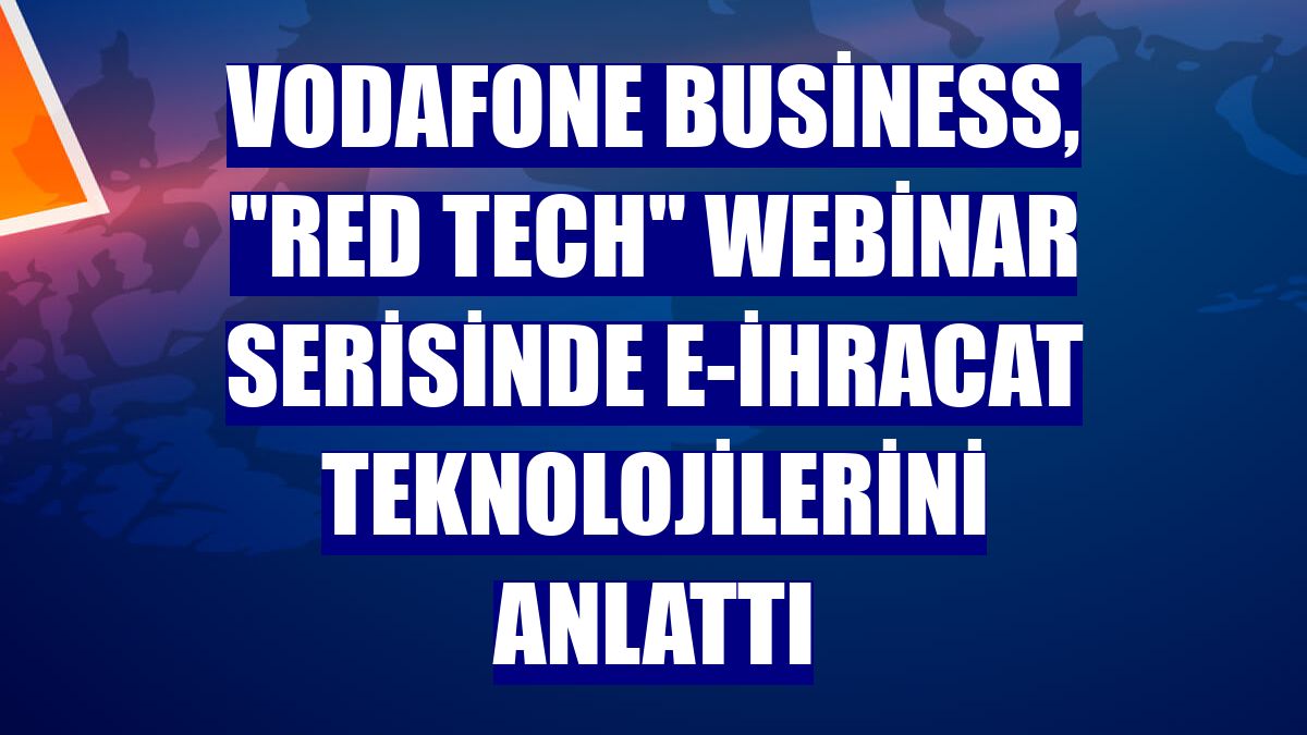 Vodafone Business, "Red Tech" webinar serisinde e-ihracat teknolojilerini anlattı