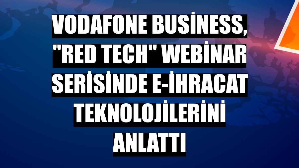Vodafone Business, 'Red Tech' webinar serisinde e-ihracat teknolojilerini anlattı