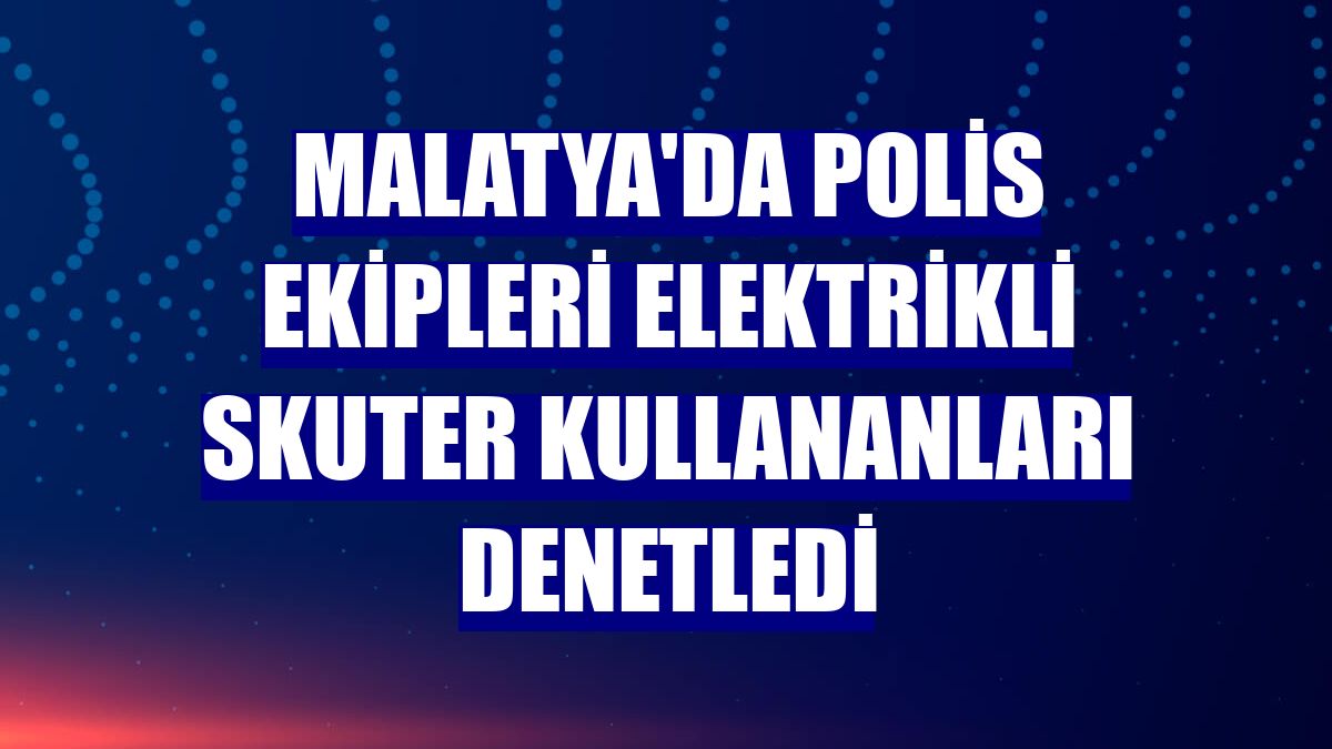 Malatya'da polis ekipleri elektrikli skuter kullananları denetledi