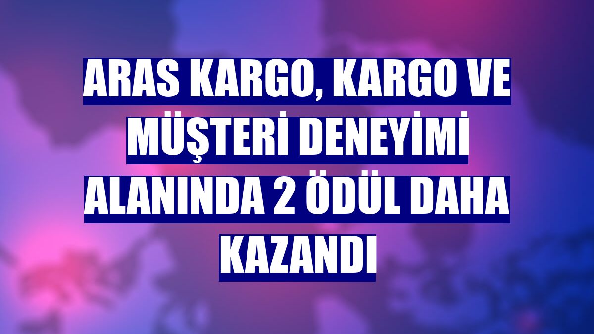 Aras Kargo, kargo ve müşteri deneyimi alanında 2 ödül daha kazandı