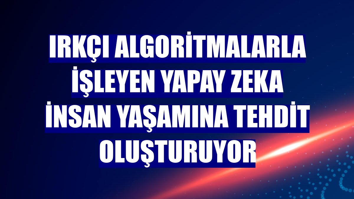 Irkçı algoritmalarla işleyen yapay zeka insan yaşamına tehdit oluşturuyor