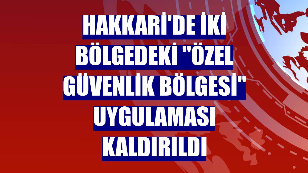 Hakkari'de iki bölgedeki "özel güvenlik bölgesi" uygulaması kaldırıldı