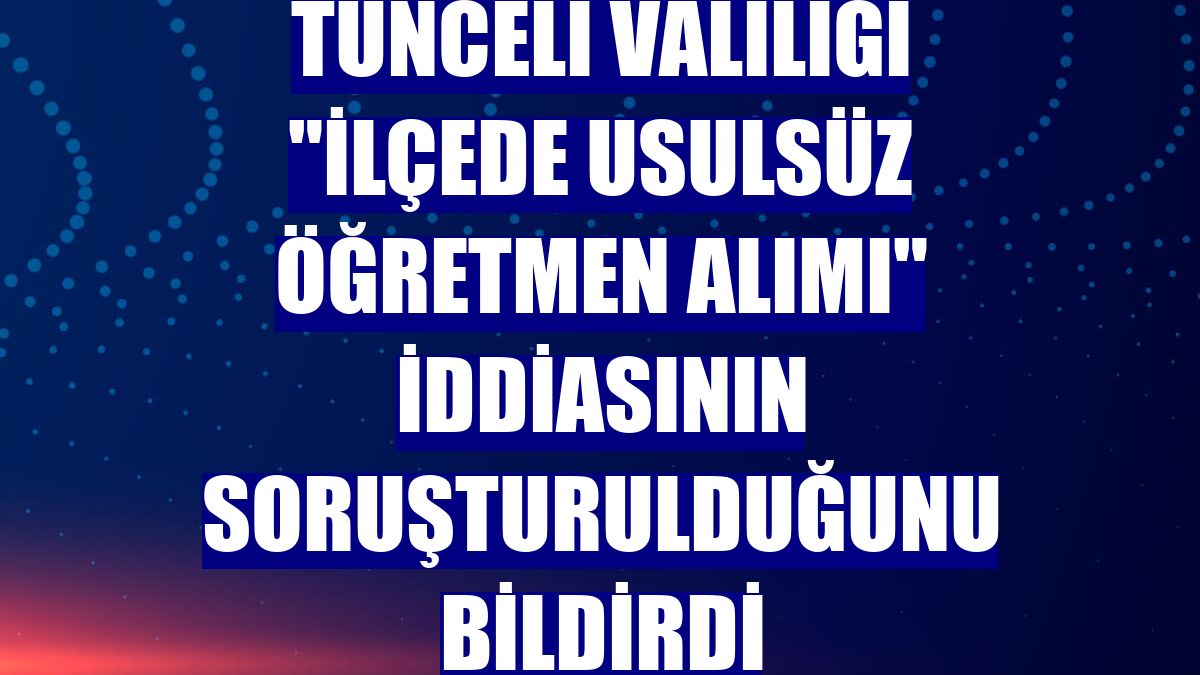 Tunceli Valiliği "ilçede usulsüz öğretmen alımı" iddiasının soruşturulduğunu bildirdi