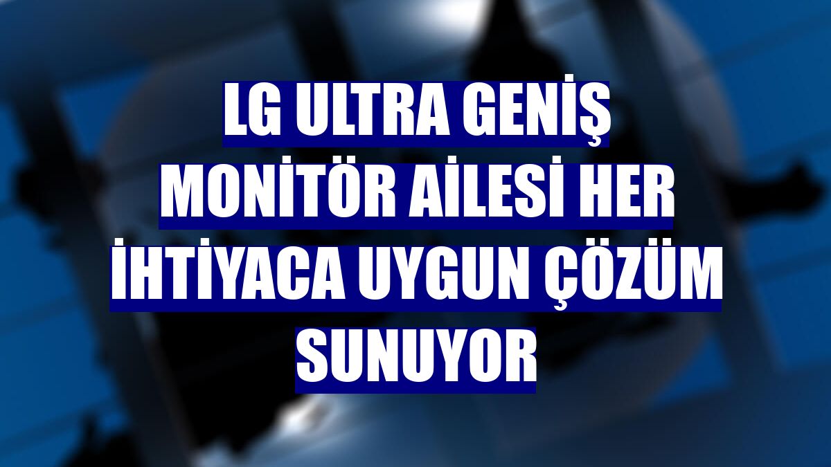 LG ultra geniş monitör ailesi her ihtiyaca uygun çözüm sunuyor