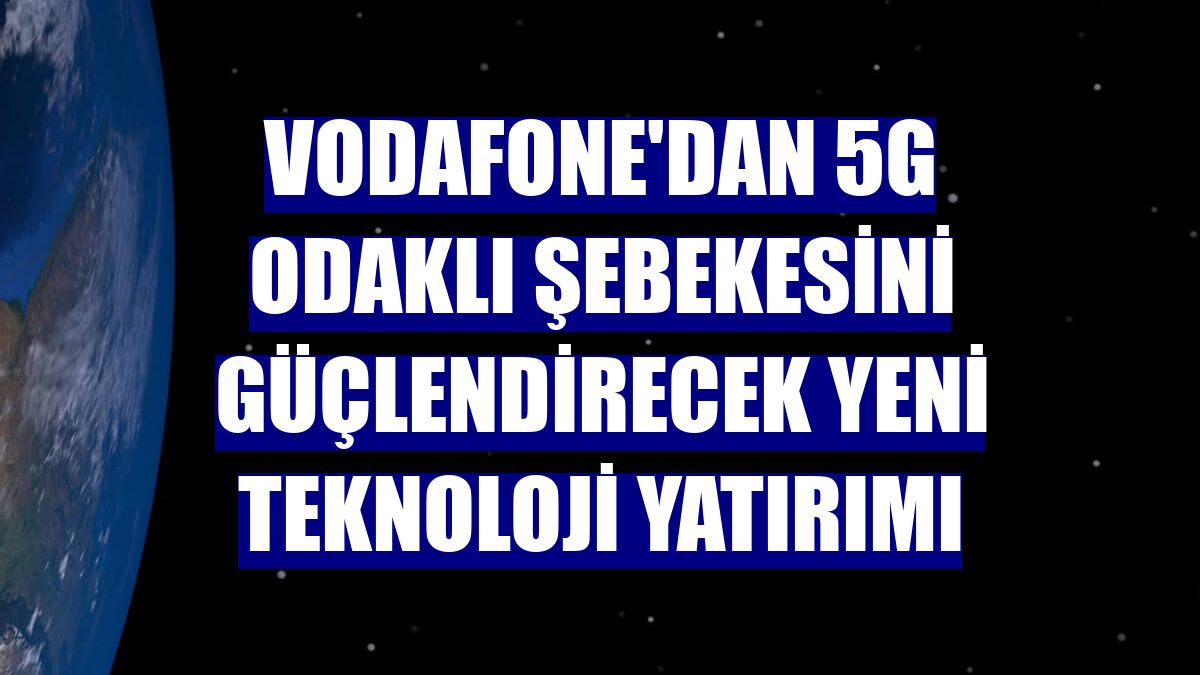 Vodafone'dan 5G odaklı şebekesini güçlendirecek yeni teknoloji yatırımı